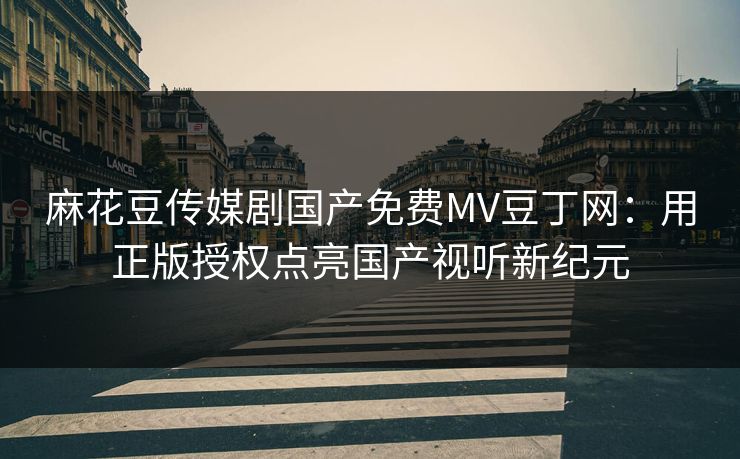 麻花豆传媒剧国产免费MV豆丁网：用正版授权点亮国产视听新纪元