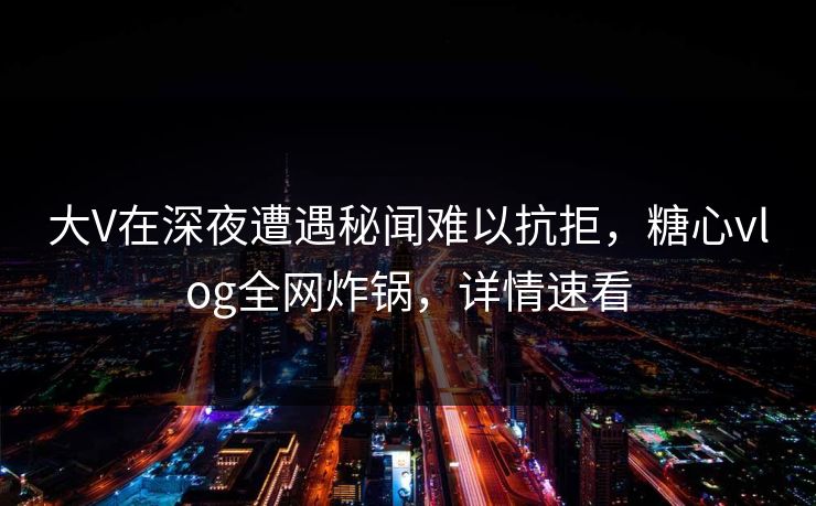 大V在深夜遭遇秘闻难以抗拒，糖心vlog全网炸锅，详情速看