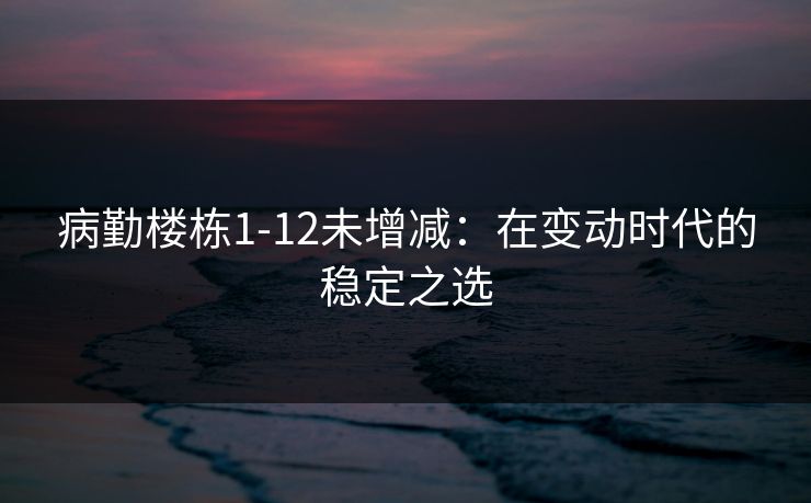 病勤楼栋1-12未增减：在变动时代的稳定之选