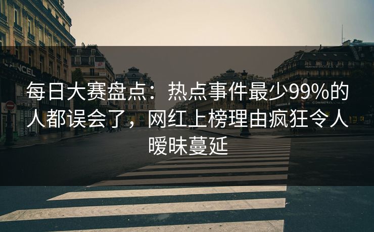 每日大赛盘点：热点事件最少99%的人都误会了，网红上榜理由疯狂令人暧昧蔓延