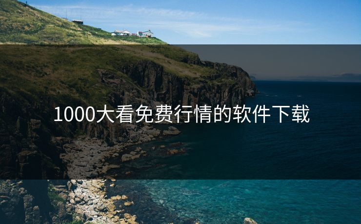 1000大看免费行情的软件下载 1000大看免费行情的软件下载