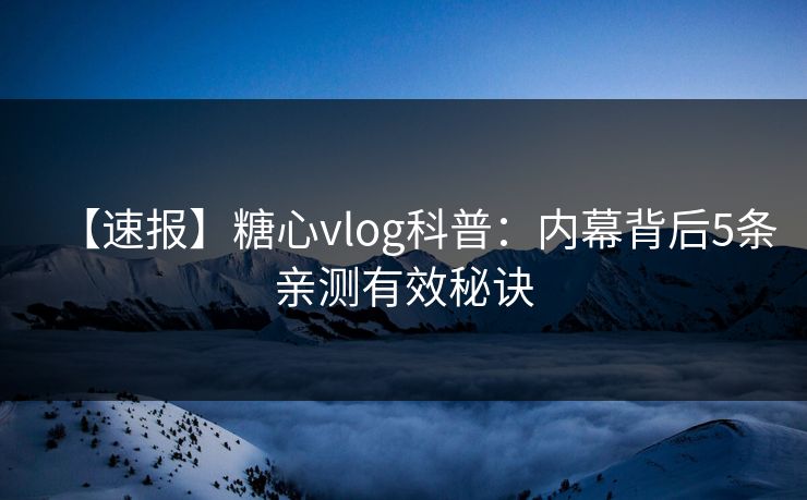 【速报】糖心vlog科普:内幕背后5条亲测有效秘诀 【速报】糖心vlog科普:内幕背后5条亲测有效秘诀