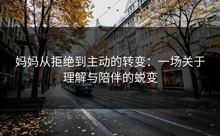 妈妈从拒绝到主动的转变:一场关于理解与陪伴的蜕变 妈妈从拒绝到主动的转变:一场关于理解与陪伴的蜕变