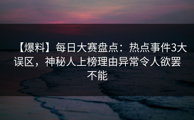 【爆料】每日大赛盘点:热点事件3大误区,神秘人上榜理由异常令人欲罢不能 【爆料】每日大赛盘点:热点事件3大误区,神秘人上榜理由异常令人欲罢不能