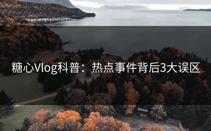 糖心Vlog科普：热点事件背后3大误区