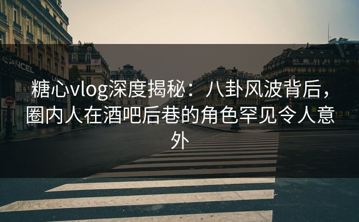 糖心vlog深度揭秘：八卦风波背后，圈内人在酒吧后巷的角色罕见令人意外