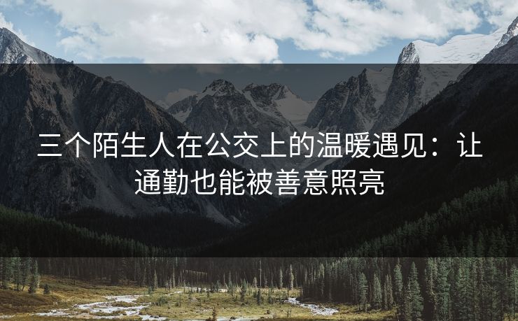 三个陌生人在公交上的温暖遇见:让通勤也能被善意照亮 三个陌生人在公交上的温暖遇见:让通勤也能被善意照亮
