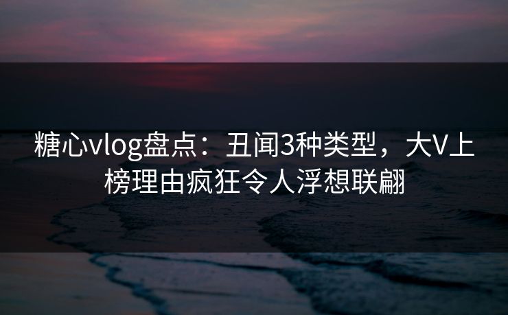糖心vlog盘点:丑闻3种类型,大V上榜理由疯狂令人浮想联翩 糖心vlog盘点:丑闻3种类型,大V上榜理由疯狂令人浮想联翩