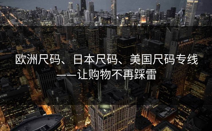 欧洲尺码、日本尺码、美国尺码专线——让购物不再踩雷