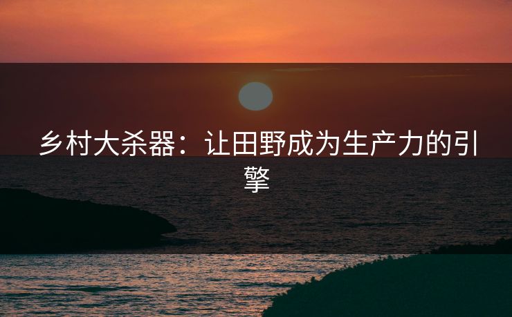 乡村大杀器：让田野成为生产力的引擎