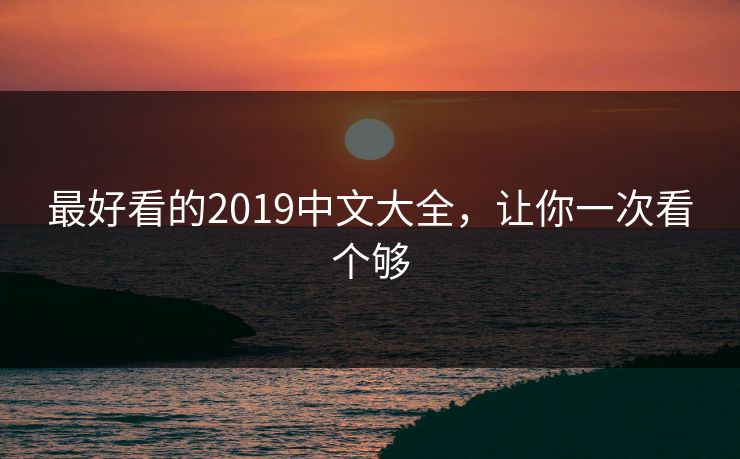 最好看的2019中文大全,让你一次看个够 最好看的2019中文大全,让你一次看个够