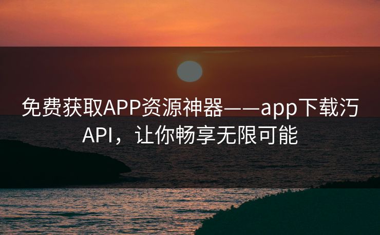 免费获取APP资源神器——app下载汅API,让你畅享无限可能 免费获取APP资源神器——app下载汅API,让你畅享无限可能