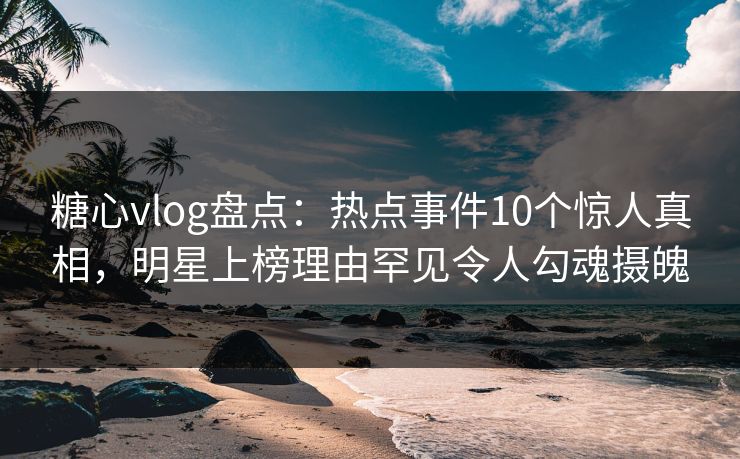 糖心vlog盘点:热点事件10个惊人真相,明星上榜理由罕见令人勾魂摄魄 糖心vlog盘点:热点事件10个惊人真相,明星上榜理由罕见令人勾魂摄魄