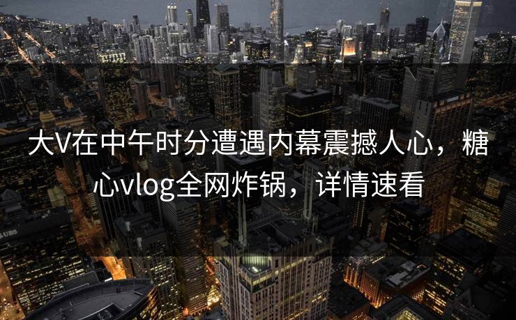 大V在中午时分遭遇内幕震撼人心，糖心vlog全网炸锅，详情速看