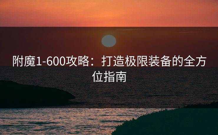 附魔1-600攻略：打造极限装备的全方位指南