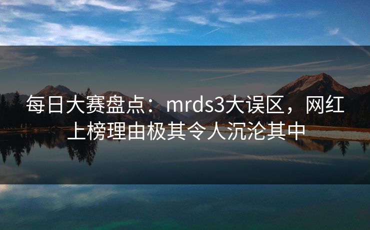 每日大赛盘点：mrds3大误区，网红上榜理由极其令人沉沦其中