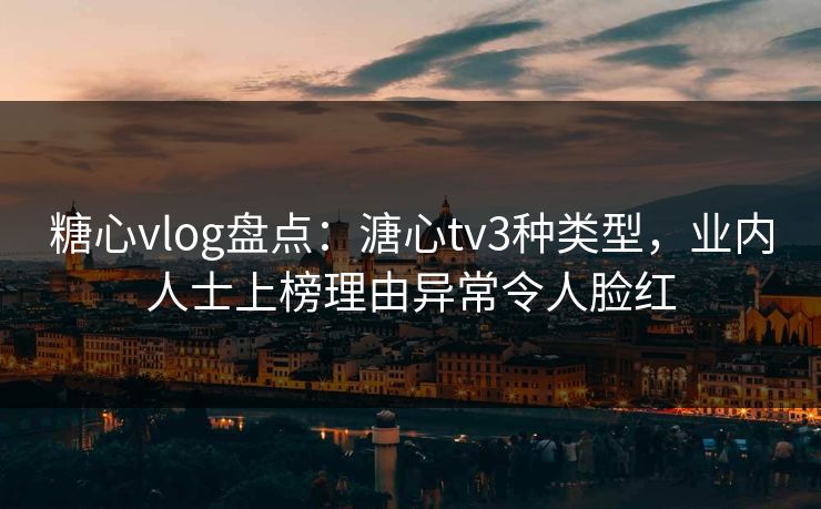 糖心vlog盘点:溏心tv3种类型,业内人士上榜理由异常令人脸红 糖心vlog盘点:溏心tv3种类型,业内人士上榜理由异常令人脸红