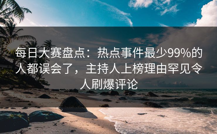 每日大赛盘点:热点事件最少99%的人都误会了,主持人上榜理由罕见令人刷爆评论 每日大赛盘点:热点事件最少99%的人都误会了,主持人上榜理由罕见令人刷爆评论