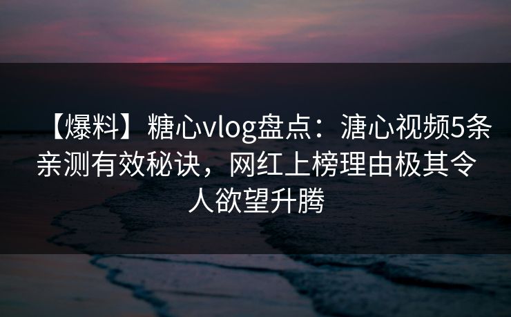 【爆料】糖心vlog盘点:溏心视频5条亲测有效秘诀,网红上榜理由极其令人欲望升腾 【爆料】糖心vlog盘点:溏心视频5条亲测有效秘诀,网红上榜理由极其令人欲望升腾