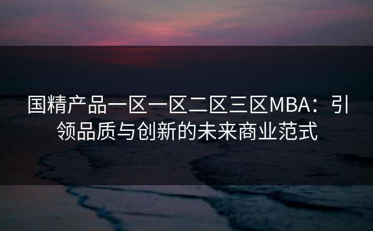 国精产品一区一区二区三区MBA：引领品质与创新的未来商业范式