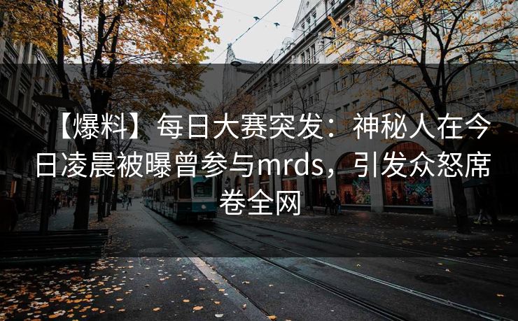 【爆料】每日大赛突发：神秘人在今日凌晨被曝曾参与mrds，引发众怒席卷全网