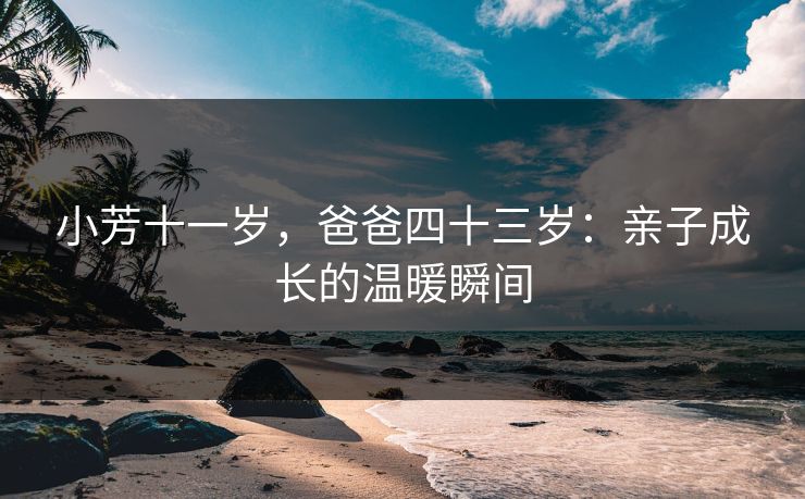 小芳十一岁，爸爸四十三岁：亲子成长的温暖瞬间