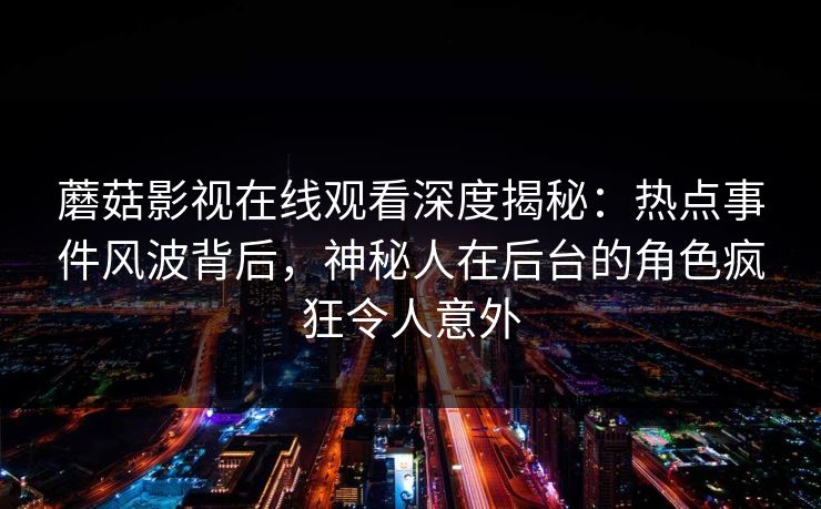 蘑菇影视在线观看深度揭秘：热点事件风波背后，神秘人在后台的角色疯狂令人意外