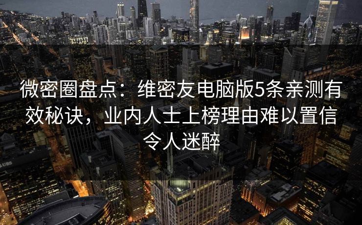 微密圈盘点：维密友电脑版5条亲测有效秘诀，业内人士上榜理由难以置信令人迷醉