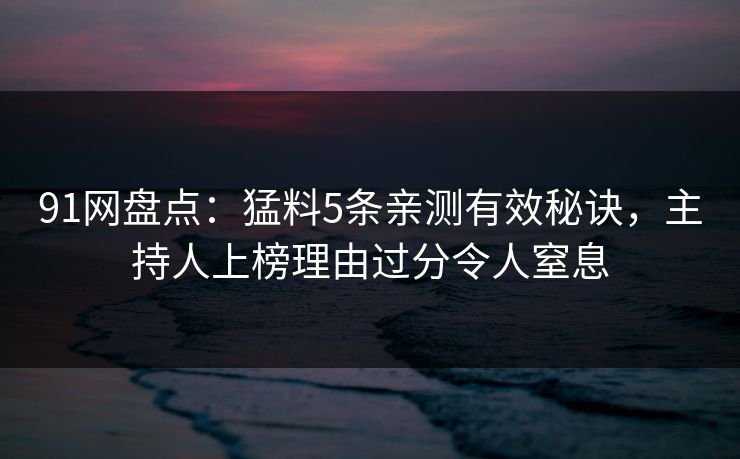 91网盘点：猛料5条亲测有效秘诀，主持人上榜理由过分令人窒息