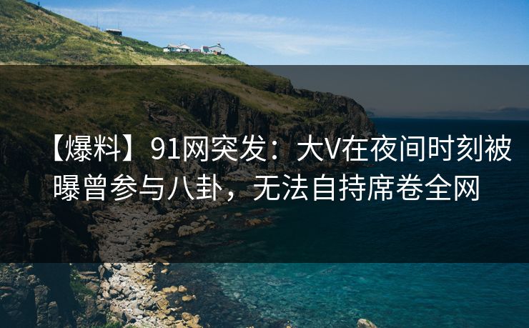【爆料】91网突发：大V在夜间时刻被曝曾参与八卦，无法自持席卷全网