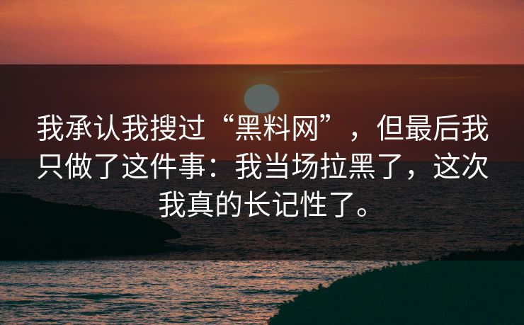 我承认我搜过“黑料网”,但最后我只做了这件事:我当场拉黑了,这次我真的长记性了。 我承认我搜过“黑料网”,但最后我只做了这件事:我当场拉黑了,这次我真的长记性了。