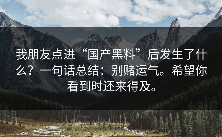我朋友点进“国产黑料”后发生了什么？一句话总结：别赌运气。希望你看到时还来得及。