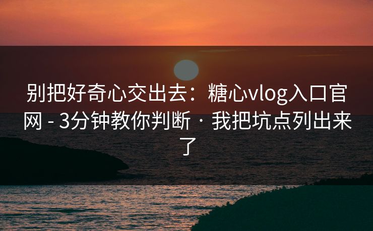 别把好奇心交出去：糖心vlog入口官网 - 3分钟教你判断 · 我把坑点列出来了