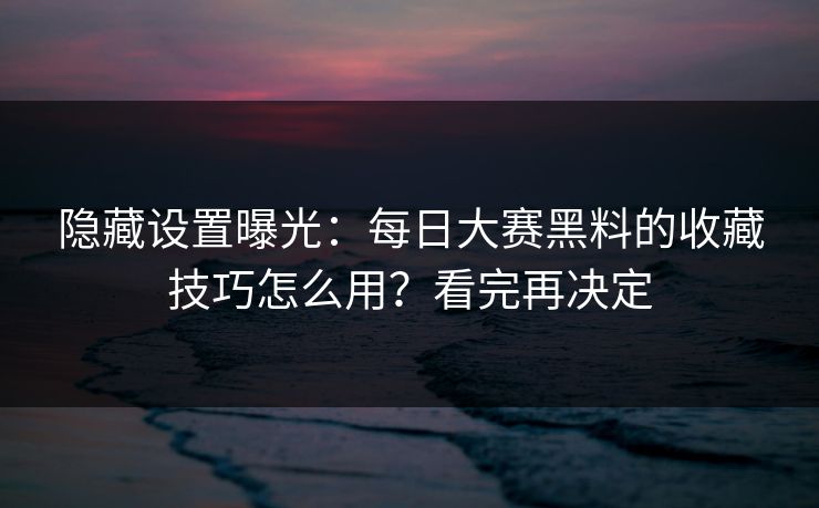 隐藏设置曝光：每日大赛黑料的收藏技巧怎么用？看完再决定