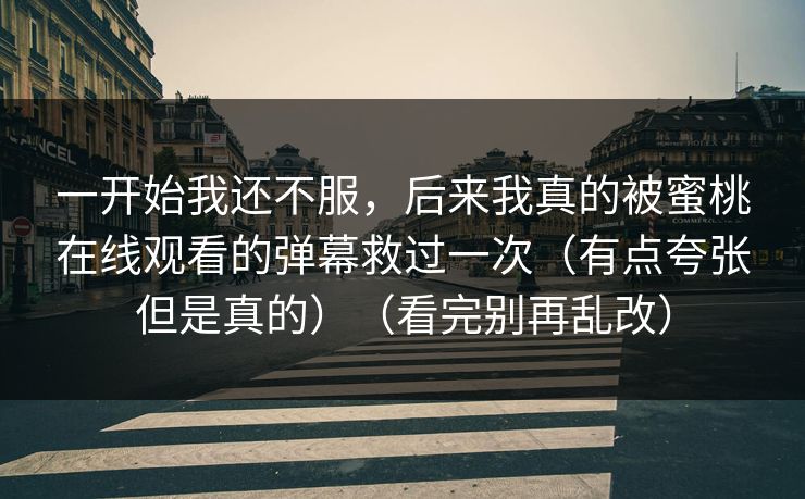 一开始我还不服，后来我真的被蜜桃在线观看的弹幕救过一次（有点夸张但是真的）（看完别再乱改）