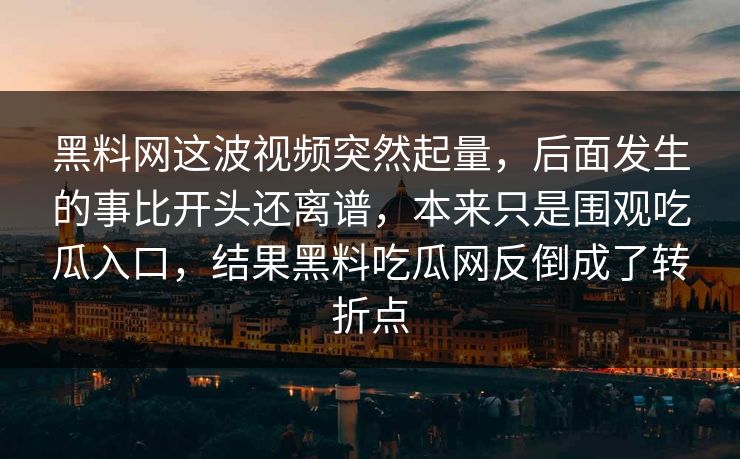 黑料网这波视频突然起量，后面发生的事比开头还离谱，本来只是围观吃瓜入口，结果黑料吃瓜网反倒成了转折点