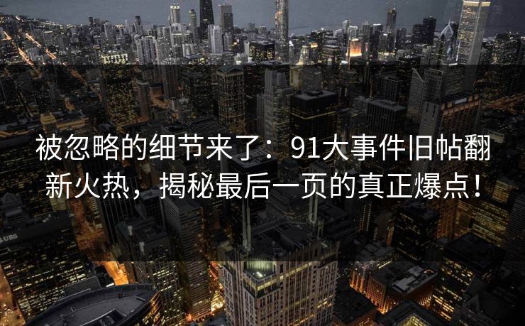 被忽略的细节来了：91大事件旧帖翻新火热，揭秘最后一页的真正爆点！