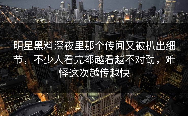 明星黑料深夜里那个传闻又被扒出细节，不少人看完都越看越不对劲，难怪这次越传越快