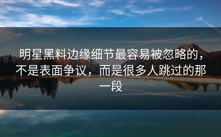明星黑料边缘细节最容易被忽略的，不是表面争议，而是很多人跳过的那一段