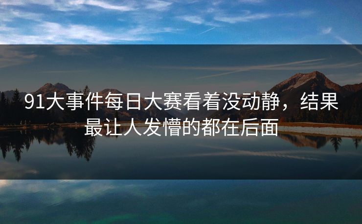 91大事件每日大赛看着没动静，结果最让人发懵的都在后面