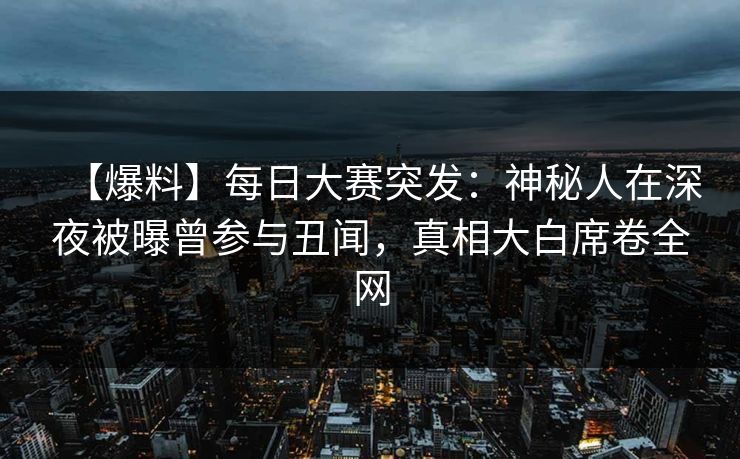 【爆料】每日大赛突发:神秘人在深夜被曝曾参与丑闻,真相大白席卷全网 【爆料】每日大赛突发:神秘人在深夜被曝曾参与丑闻,真相大白席卷全网