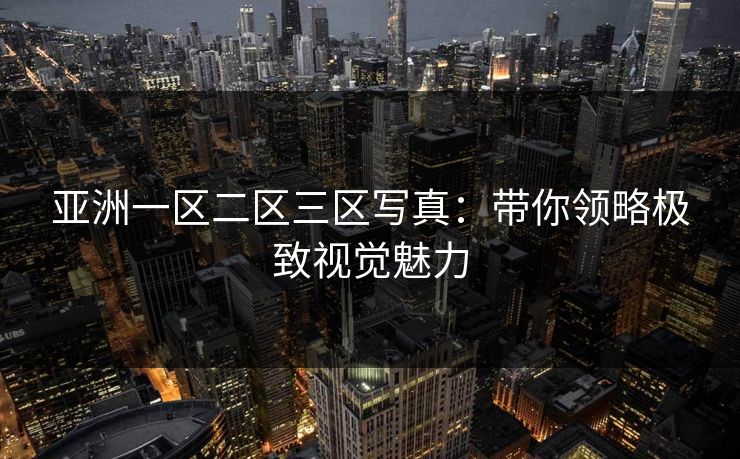 亚洲一区二区三区写真:带你领略极致视觉魅力 亚洲一区二区三区写真:带你领略极致视觉魅力