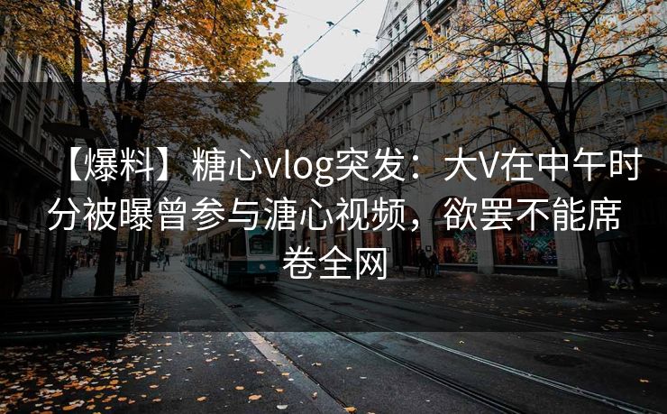 【爆料】糖心vlog突发:大V在中午时分被曝曾参与溏心视频,欲罢不能席卷全网 【爆料】糖心vlog突发:大V在中午时分被曝曾参与溏心视频,欲罢不能席卷全网
