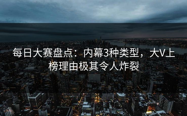 每日大赛盘点:内幕3种类型,大V上榜理由极其令人炸裂 每日大赛盘点:内幕3种类型,大V上榜理由极其令人炸裂