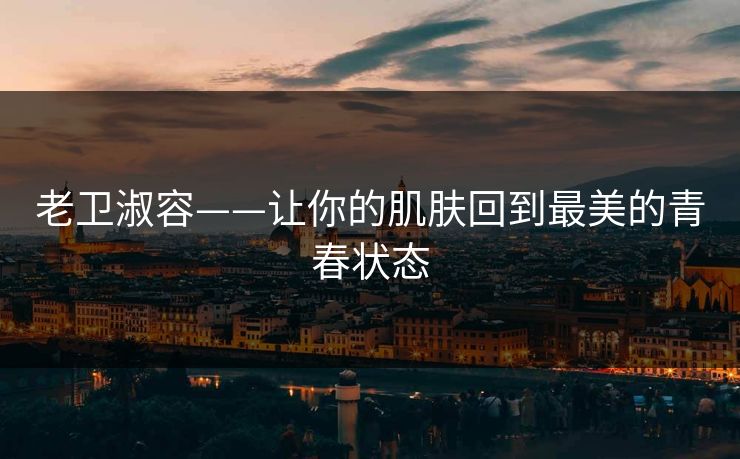 老卫淑容——让你的肌肤回到最美的青春状态