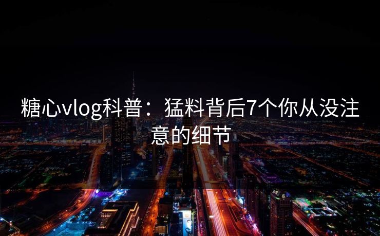 糖心vlog科普：猛料背后7个你从没注意的细节