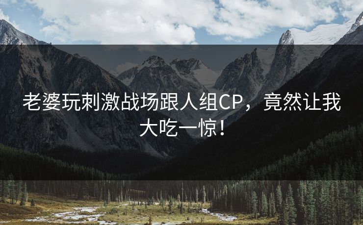 老婆玩刺激战场跟人组CP,竟然让我大吃一惊! 老婆玩刺激战场跟人组CP,竟然让我大吃一惊!