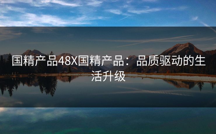 国精产品48X国精产品:品质驱动的生活升级 国精产品48X国精产品:品质驱动的生活升级