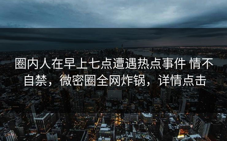 圈内人在早上七点遭遇热点事件 情不自禁，微密圈全网炸锅，详情点击