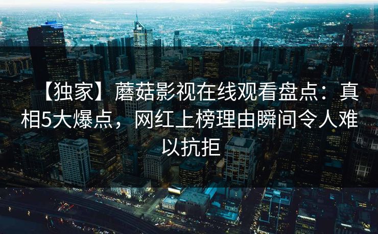 【独家】蘑菇影视在线观看盘点：真相5大爆点，网红上榜理由瞬间令人难以抗拒